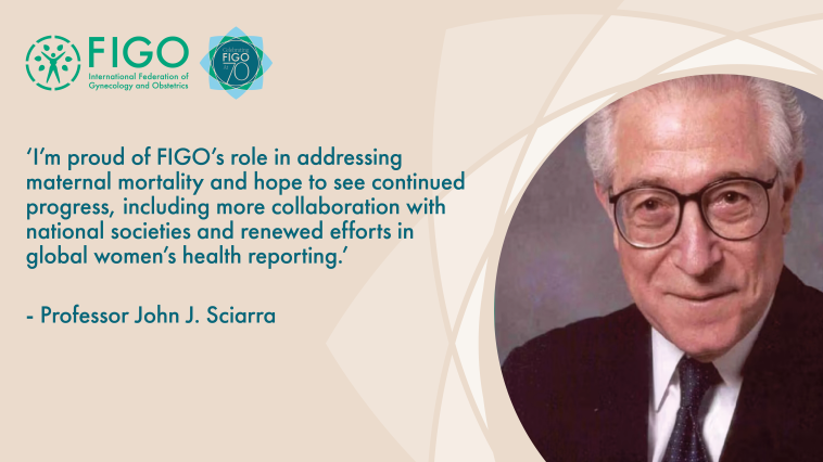 ‘I’m proud of FIGO’s role in addressing maternal mortality and hope to see continued progress, including more collaboration with national societies and renewed efforts in global women’s health reporting.’ - Professor John J. Sciarra